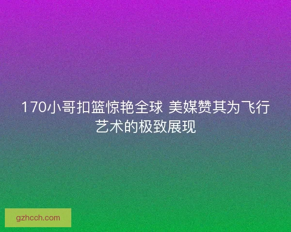 170小哥扣篮惊艳全球 美媒赞其为飞行艺术的极致展现