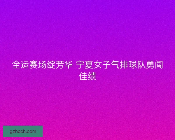 全运赛场绽芳华 宁夏女子气排球队勇闯佳绩