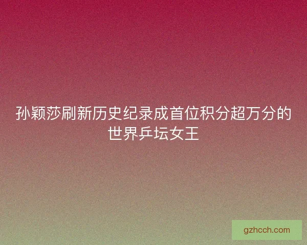 孙颖莎刷新历史纪录成首位积分超万分的世界乒坛女王