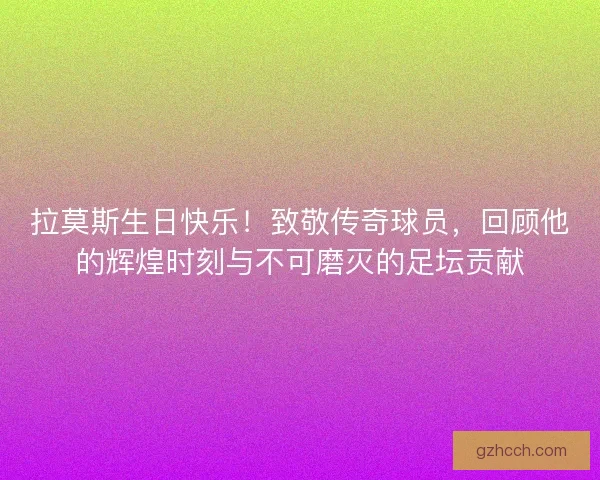 拉莫斯生日快乐！致敬传奇球员，回顾他的辉煌时刻与不可磨灭的足坛贡献