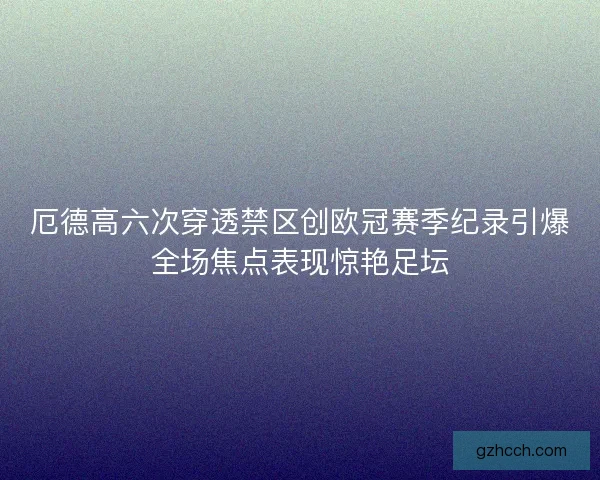 厄德高六次穿透禁区创欧冠赛季纪录引爆全场焦点表现惊艳足坛