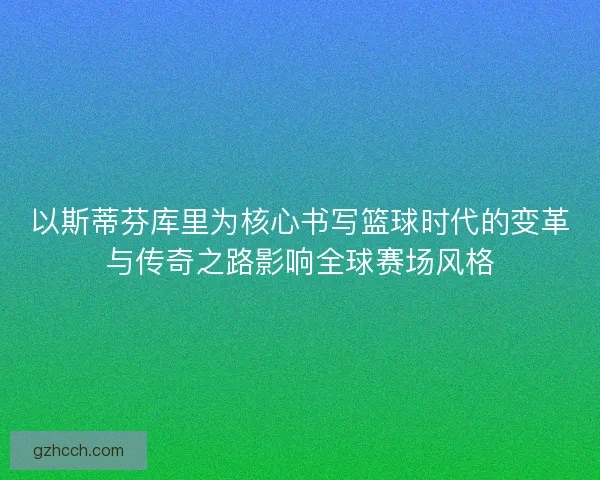 以斯蒂芬库里为核心书写篮球时代的变革与传奇之路影响全球赛场风格