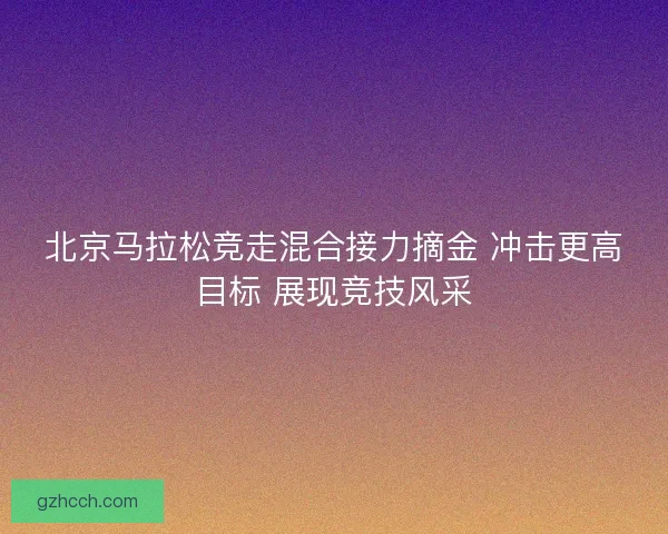 北京马拉松竞走混合接力摘金 冲击更高目标 展现竞技风采
