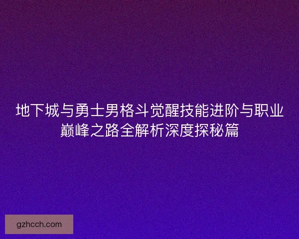 地下城与勇士男格斗觉醒技能进阶与职业巅峰之路全解析深度探秘篇