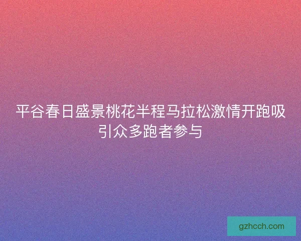 平谷春日盛景桃花半程马拉松激情开跑吸引众多跑者参与