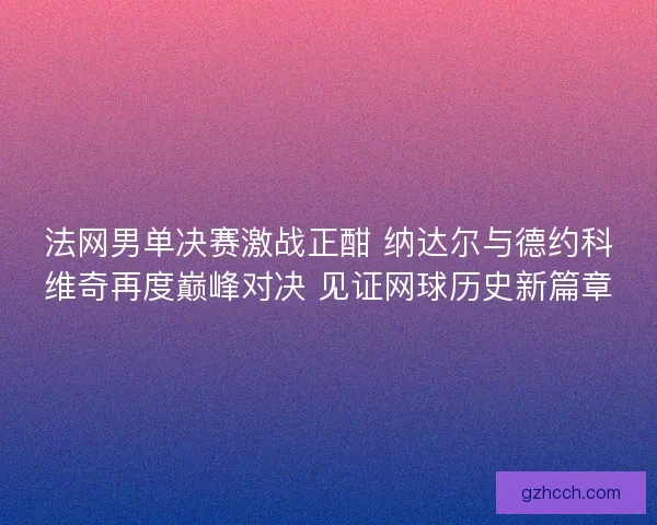 法网男单决赛激战正酣 纳达尔与德约科维奇再度巅峰对决 见证网球历史新篇章