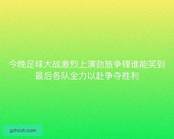 今晚足球大战激烈上演劲旅争锋谁能笑到最后各队全力以赴争夺胜利 今晚足球大战激烈上演劲旅争锋谁能笑到最后各队全力以赴争夺胜利