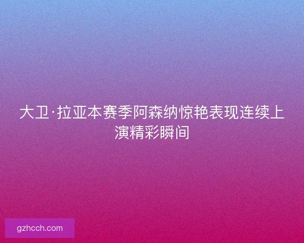 大卫·拉亚本赛季阿森纳惊艳表现连续上演精彩瞬间