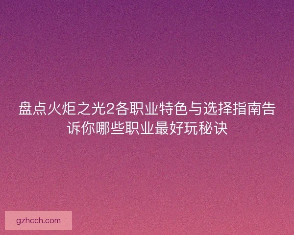 盘点火炬之光2各职业特色与选择指南告诉你哪些职业最好玩秘诀 盘点火炬之光2各职业特色与选择指南告诉你哪些职业最好玩秘诀