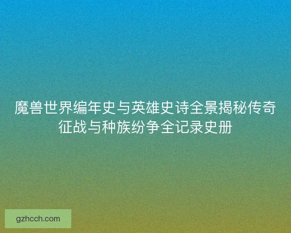 魔兽世界编年史与英雄史诗全景揭秘传奇征战与种族纷争全记录史册