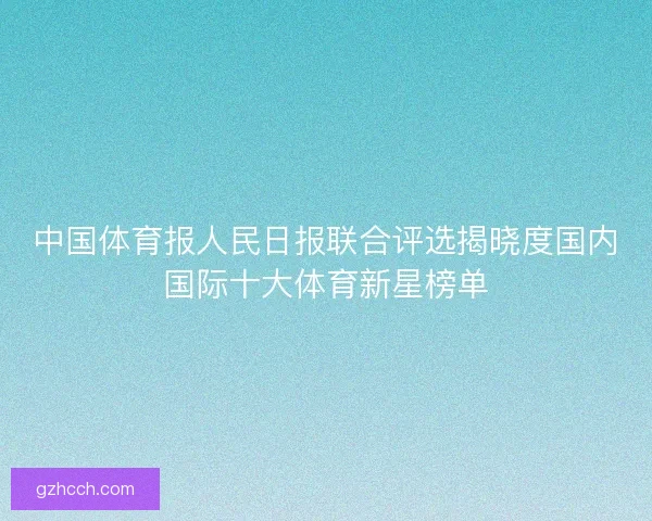 中国体育报人民日报联合评选揭晓度国内国际十大体育新星榜单