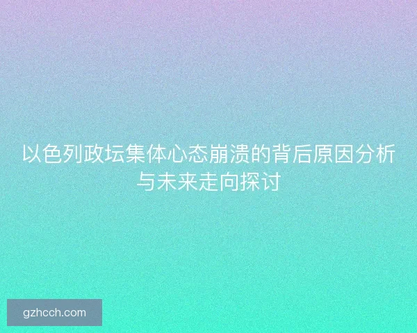 以色列政坛集体心态崩溃的背后原因分析与未来走向探讨
