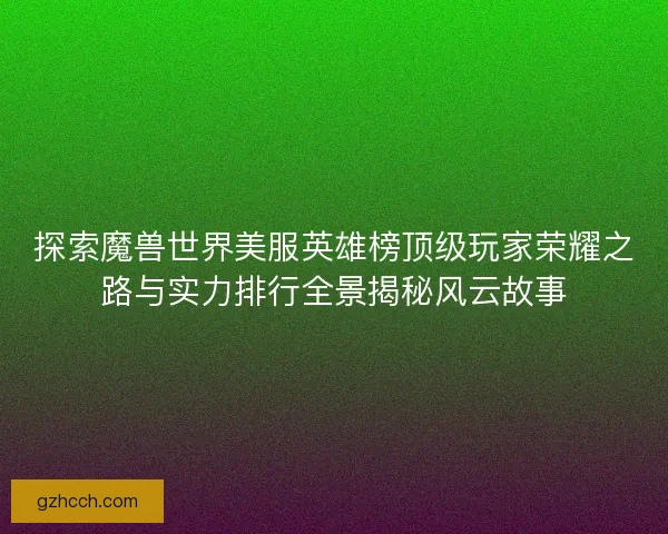 探索魔兽世界美服英雄榜顶级玩家荣耀之路与实力排行全景揭秘风云故事 探索魔兽世界美服英雄榜顶级玩家荣耀之路与实力排行全景揭秘风云故事