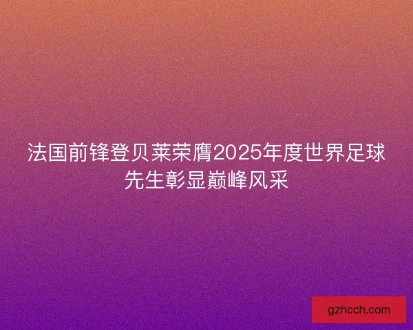 法国前锋登贝莱荣膺2025年度世界足球先生彰显巅峰风采