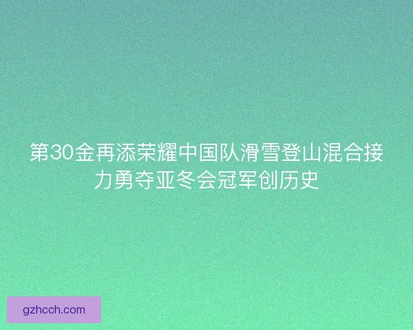 第30金再添荣耀中国队滑雪登山混合接力勇夺亚冬会冠军创历史