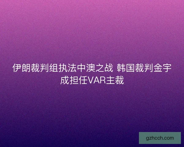 伊朗裁判组执法中澳之战 韩国裁判金宇成担任VAR主裁 伊朗裁判组执法中澳之战 韩国裁判金宇成担任VAR主裁