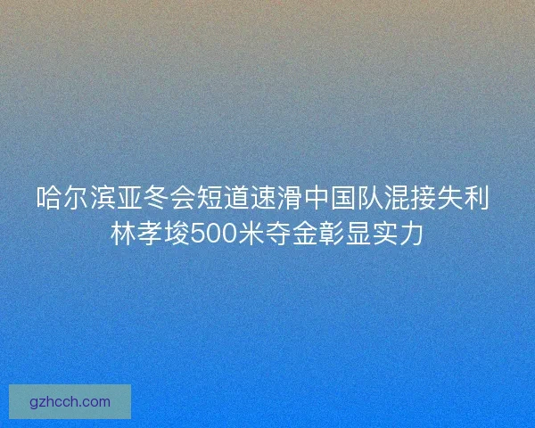哈尔滨亚冬会短道速滑中国队混接失利 林孝埈500米夺金彰显实力 哈尔滨亚冬会短道速滑中国队混接失利 林孝埈500米夺金彰显实力