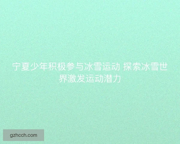 宁夏少年积极参与冰雪运动 探索冰雪世界激发运动潜力 宁夏少年积极参与冰雪运动 探索冰雪世界激发运动潜力