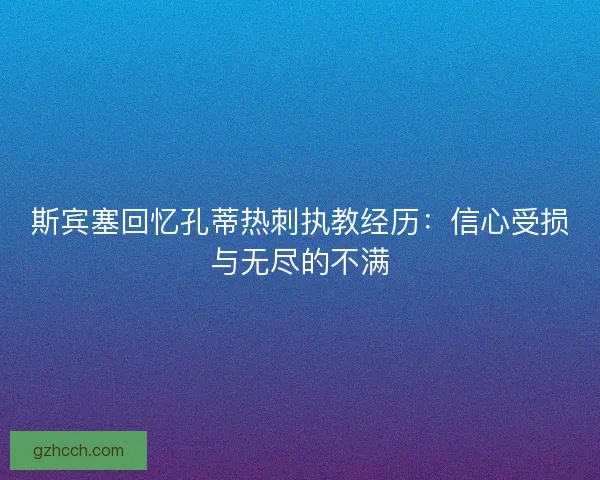 斯宾塞回忆孔蒂热刺执教经历:信心受损与无尽的不满 斯宾塞回忆孔蒂热刺执教经历:信心受损与无尽的不满