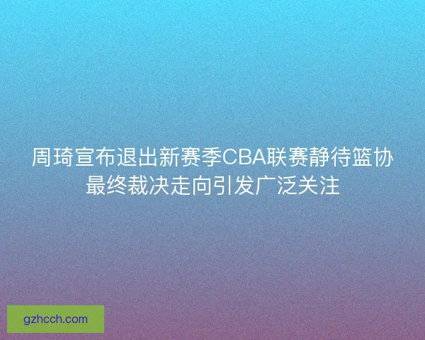周琦宣布退出新赛季CBA联赛静待篮协最终裁决走向引发广泛关注 周琦宣布退出新赛季CBA联赛静待篮协最终裁决走向引发广泛关注