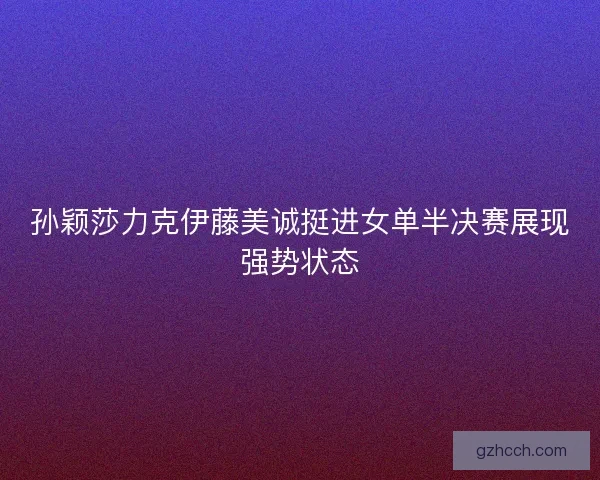 孙颖莎力克伊藤美诚挺进女单半决赛展现强势状态 孙颖莎力克伊藤美诚挺进女单半决赛展现强势状态