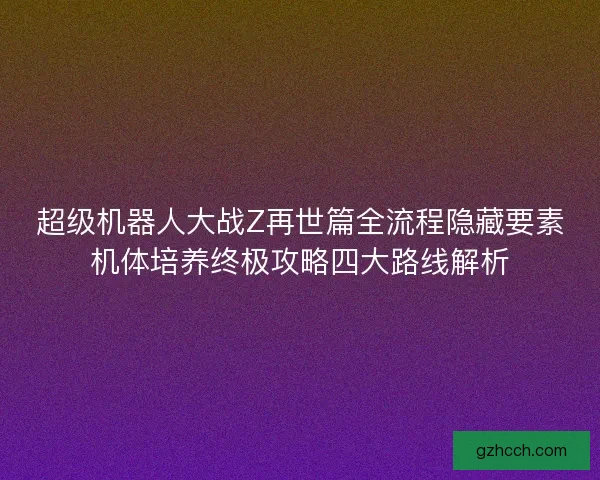 超级机器人大战Z再世篇全流程隐藏要素机体培养终极攻略四大路线解析