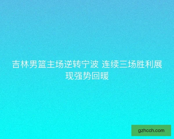 吉林男篮主场逆转宁波 连续三场胜利展现强势回暖