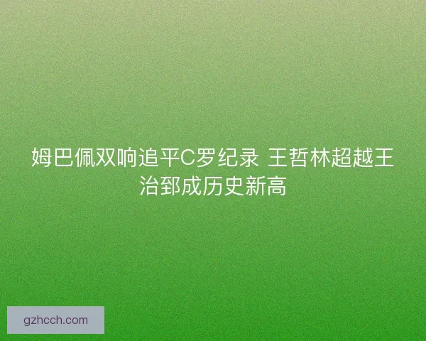 姆巴佩双响追平C罗纪录 王哲林超越王治郅成历史新高