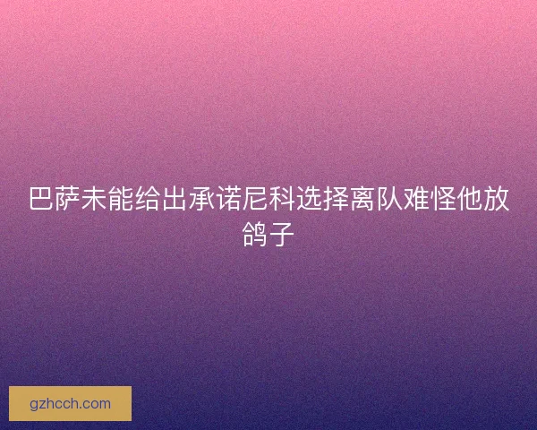 巴萨未能给出承诺尼科选择离队难怪他放鸽子 巴萨未能给出承诺尼科选择离队难怪他放鸽子
