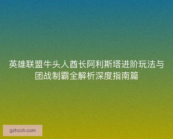 英雄联盟牛头人酋长阿利斯塔进阶玩法与团战制霸全解析深度指南篇 英雄联盟牛头人酋长阿利斯塔进阶玩法与团战制霸全解析深度指南篇