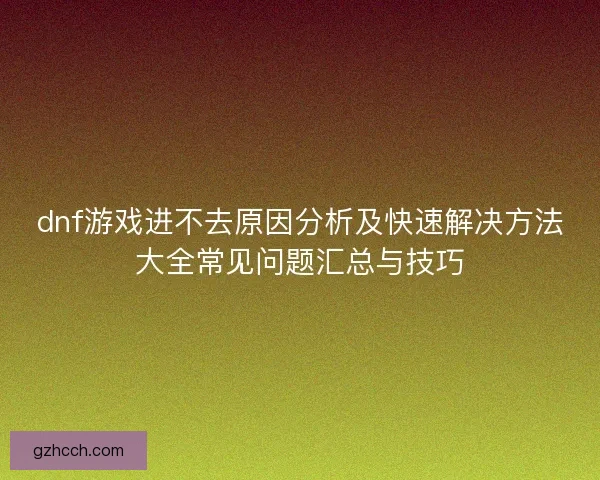 dnf游戏进不去原因分析及快速解决方法大全常见问题汇总与技巧 dnf游戏进不去原因分析及快速解决方法大全常见问题汇总与技巧